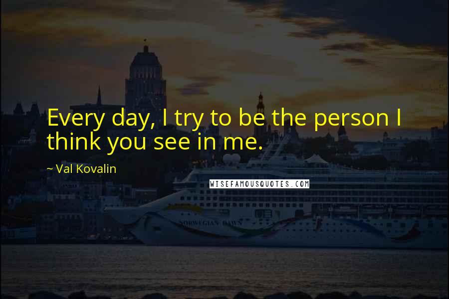 Val Kovalin Quotes: Every day, I try to be the person I think you see in me.