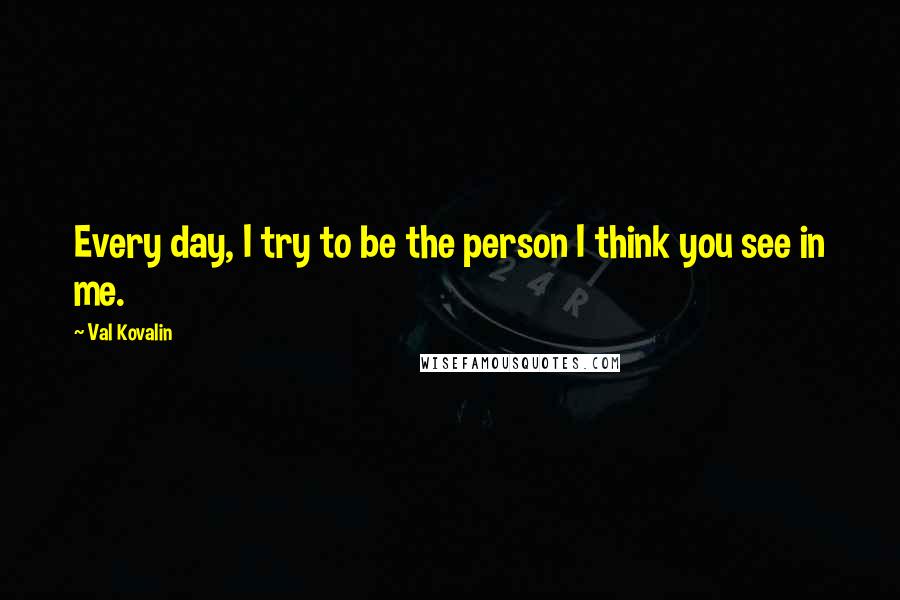 Val Kovalin Quotes: Every day, I try to be the person I think you see in me.