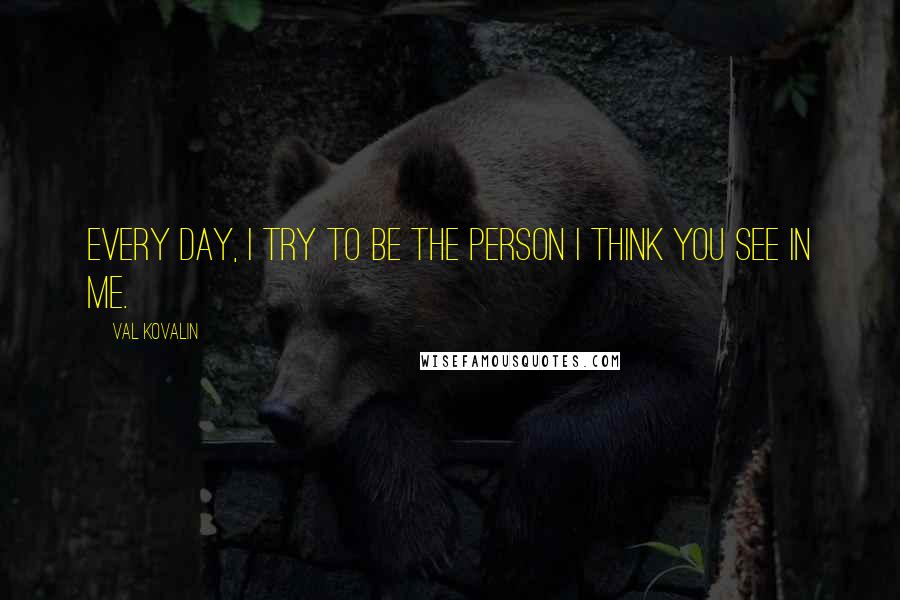 Val Kovalin Quotes: Every day, I try to be the person I think you see in me.