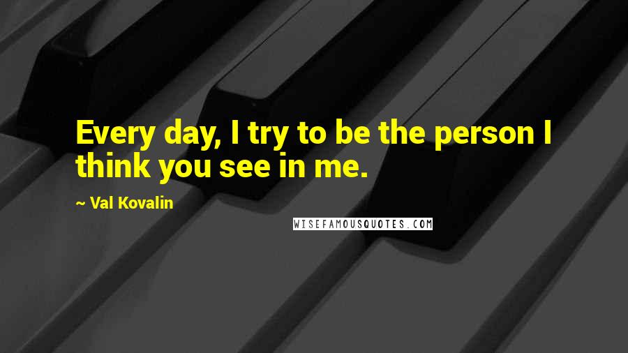 Val Kovalin Quotes: Every day, I try to be the person I think you see in me.