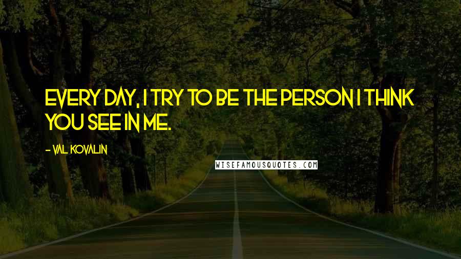 Val Kovalin Quotes: Every day, I try to be the person I think you see in me.