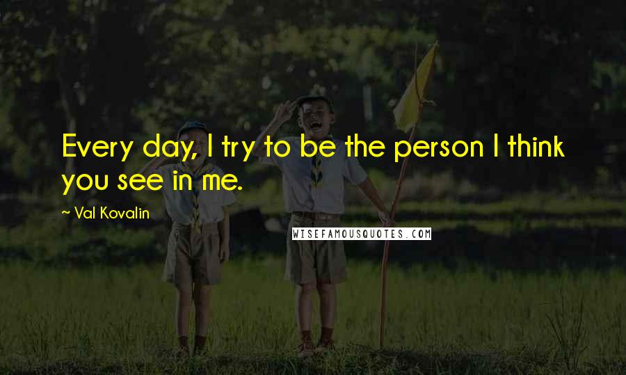 Val Kovalin Quotes: Every day, I try to be the person I think you see in me.