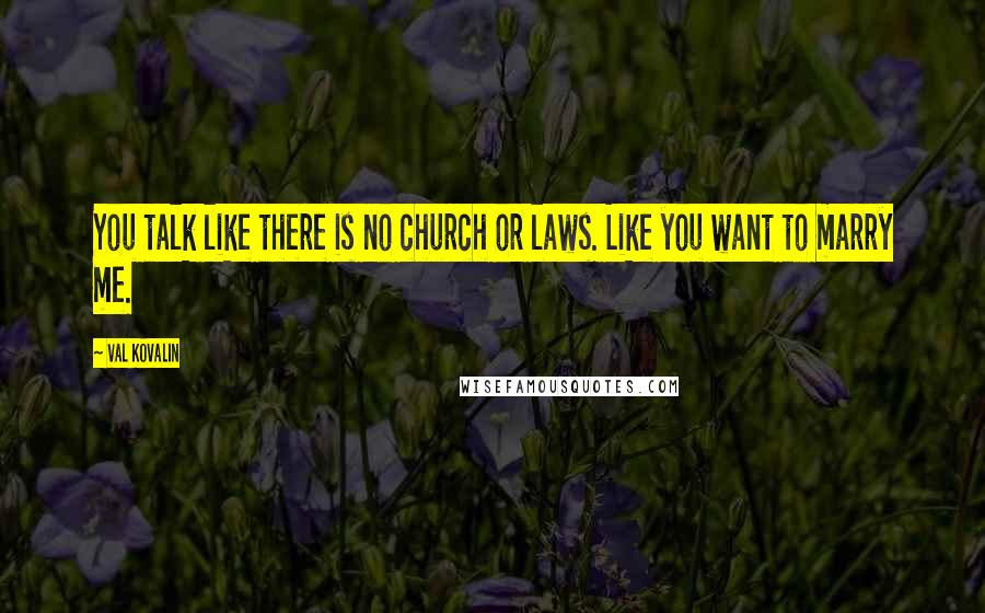 Val Kovalin Quotes: You talk like there is no church or laws. Like you want to marry me.