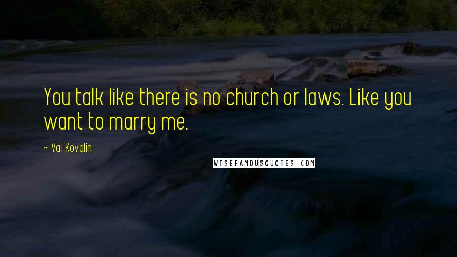 Val Kovalin Quotes: You talk like there is no church or laws. Like you want to marry me.