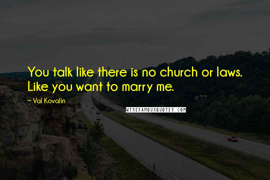 Val Kovalin Quotes: You talk like there is no church or laws. Like you want to marry me.