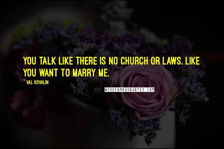 Val Kovalin Quotes: You talk like there is no church or laws. Like you want to marry me.