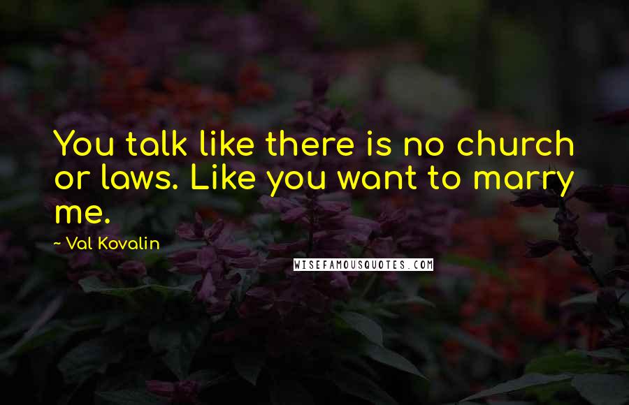 Val Kovalin Quotes: You talk like there is no church or laws. Like you want to marry me.