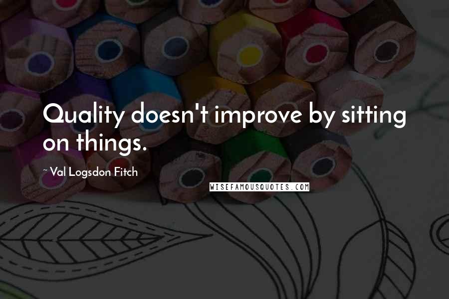 Val Logsdon Fitch Quotes: Quality doesn't improve by sitting on things.