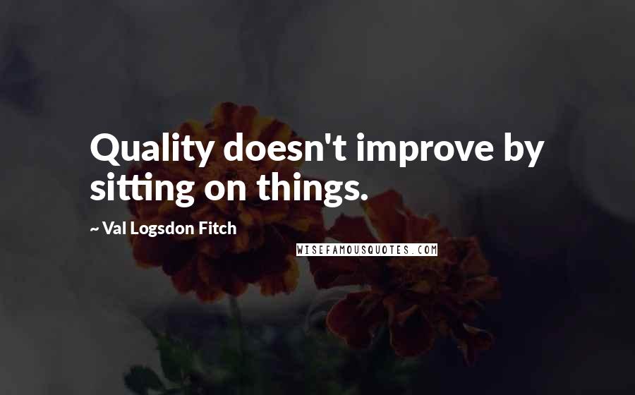 Val Logsdon Fitch Quotes: Quality doesn't improve by sitting on things.