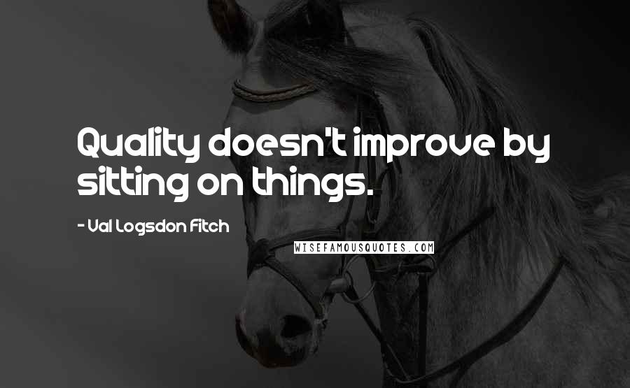 Val Logsdon Fitch Quotes: Quality doesn't improve by sitting on things.