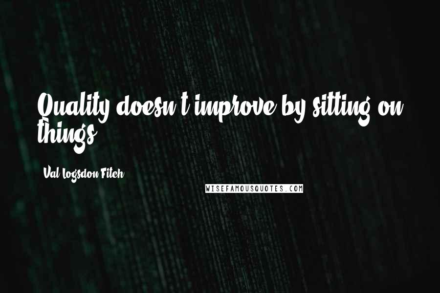 Val Logsdon Fitch Quotes: Quality doesn't improve by sitting on things.