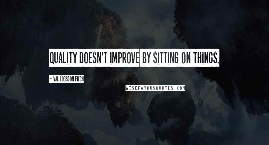 Val Logsdon Fitch Quotes: Quality doesn't improve by sitting on things.