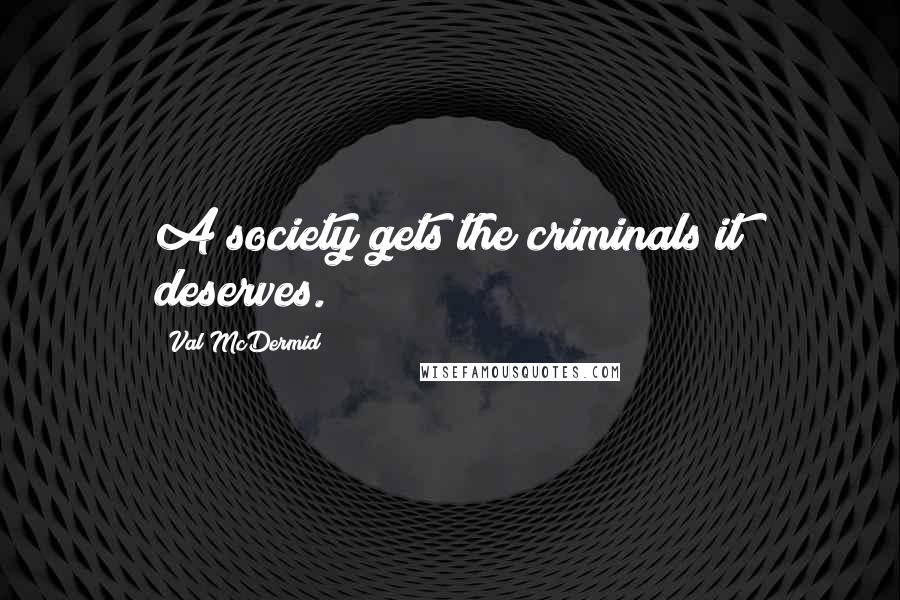 Val McDermid Quotes: A society gets the criminals it deserves.