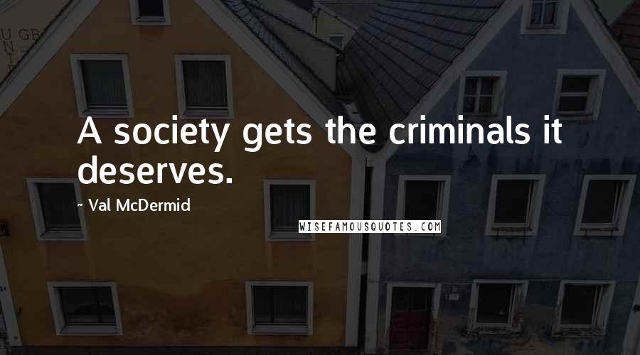 Val McDermid Quotes: A society gets the criminals it deserves.