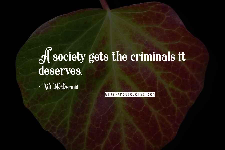 Val McDermid Quotes: A society gets the criminals it deserves.