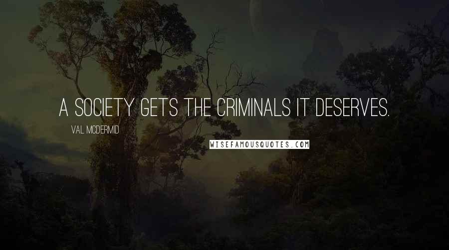 Val McDermid Quotes: A society gets the criminals it deserves.