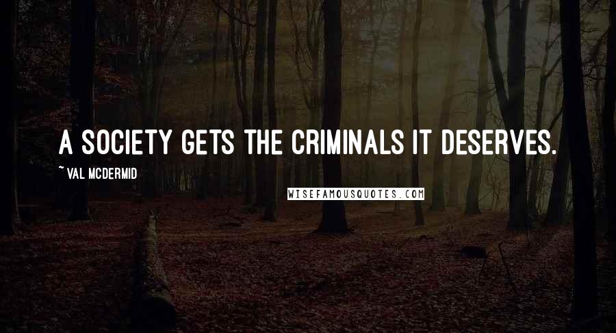 Val McDermid Quotes: A society gets the criminals it deserves.