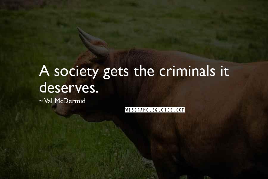 Val McDermid Quotes: A society gets the criminals it deserves.