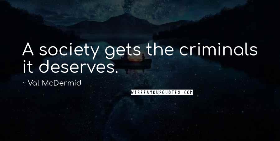 Val McDermid Quotes: A society gets the criminals it deserves.