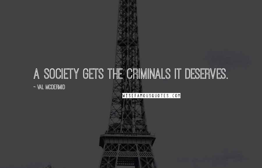 Val McDermid Quotes: A society gets the criminals it deserves.