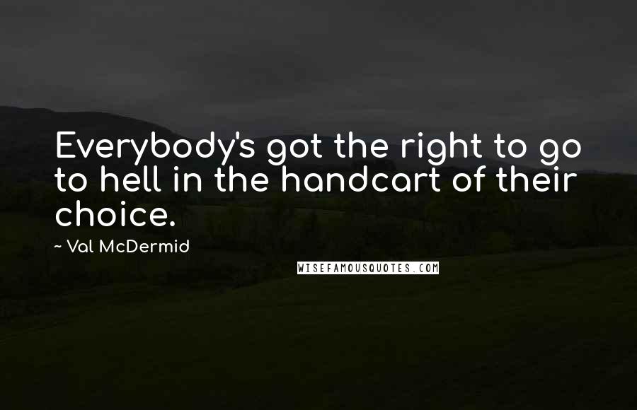 Val McDermid Quotes: Everybody's got the right to go to hell in the handcart of their choice.