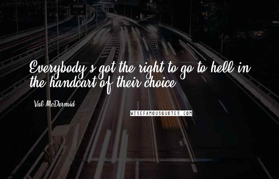 Val McDermid Quotes: Everybody's got the right to go to hell in the handcart of their choice.