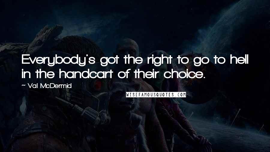 Val McDermid Quotes: Everybody's got the right to go to hell in the handcart of their choice.