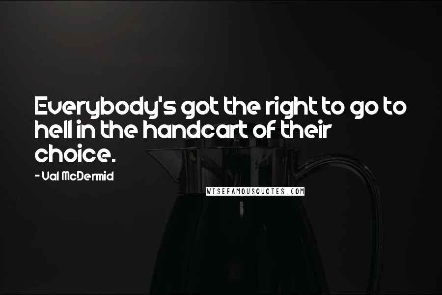 Val McDermid Quotes: Everybody's got the right to go to hell in the handcart of their choice.
