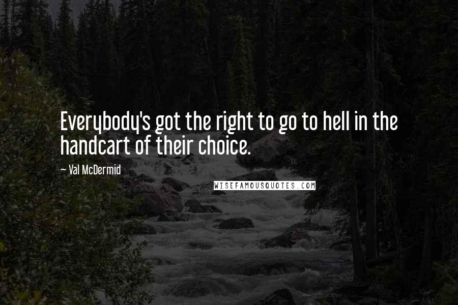 Val McDermid Quotes: Everybody's got the right to go to hell in the handcart of their choice.