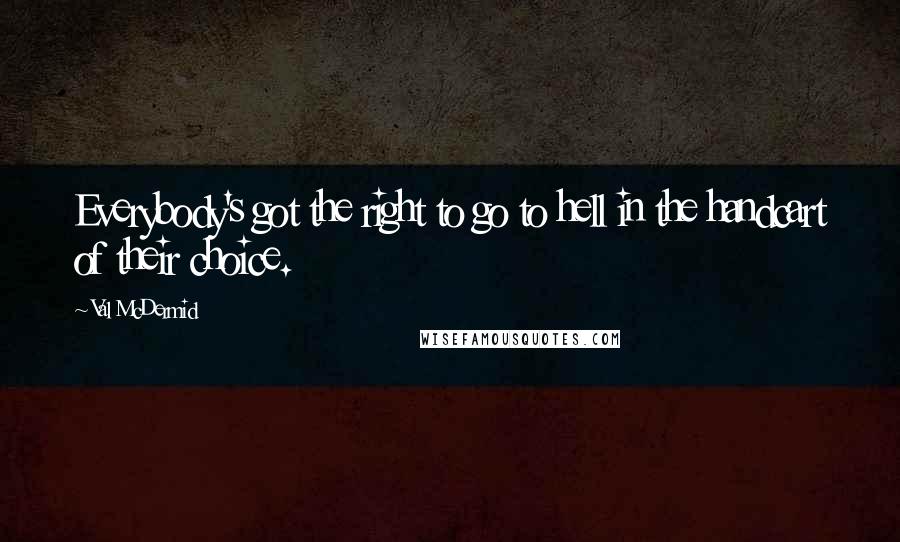 Val McDermid Quotes: Everybody's got the right to go to hell in the handcart of their choice.