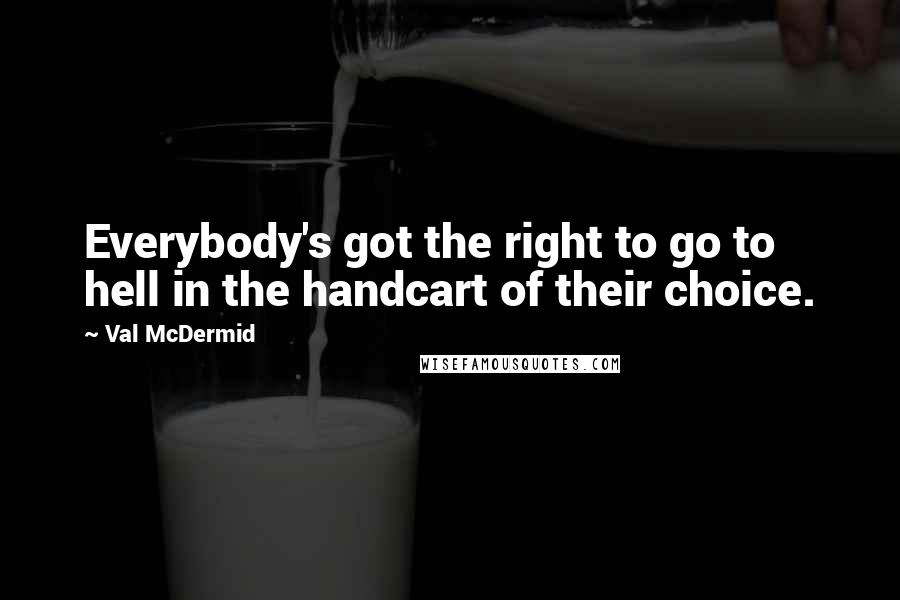 Val McDermid Quotes: Everybody's got the right to go to hell in the handcart of their choice.