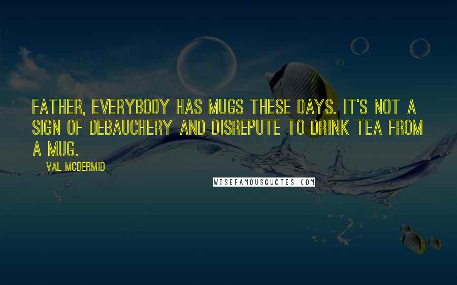 Val McDermid Quotes: Father, everybody has mugs these days. It's not a sign of debauchery and disrepute to drink tea from a mug.