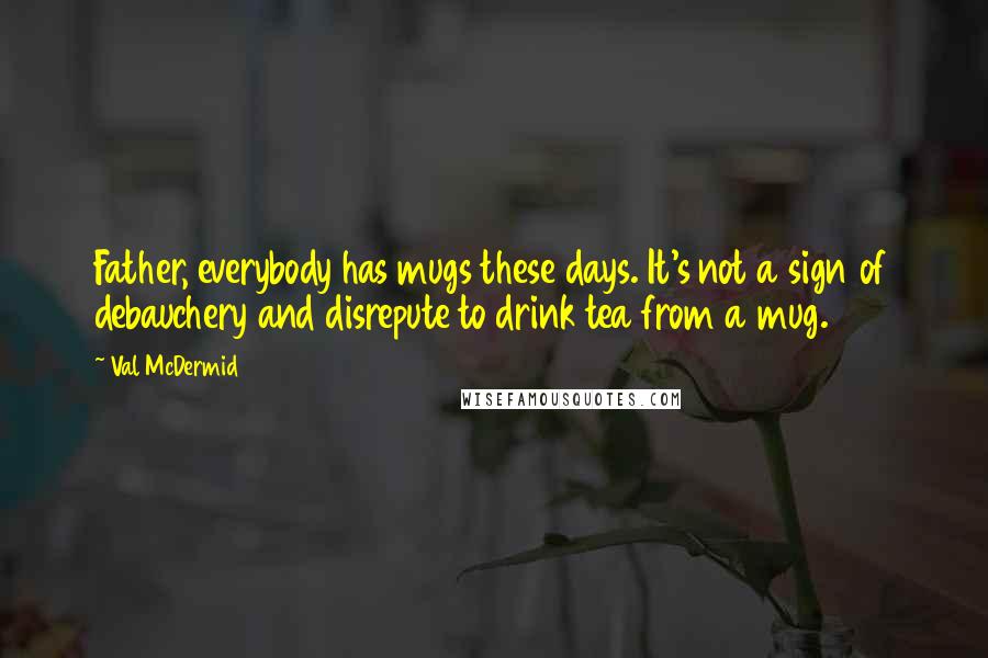 Val McDermid Quotes: Father, everybody has mugs these days. It's not a sign of debauchery and disrepute to drink tea from a mug.