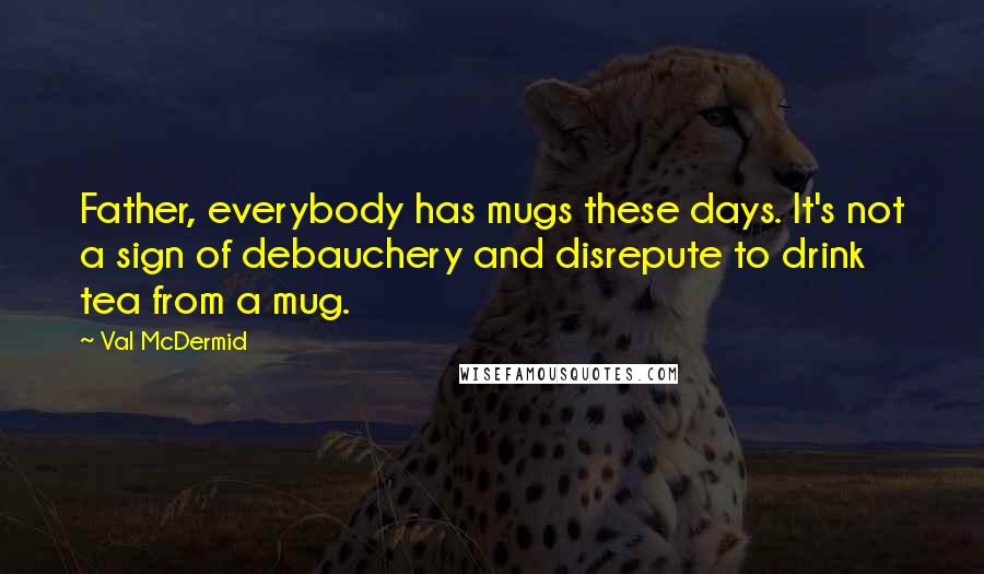 Val McDermid Quotes: Father, everybody has mugs these days. It's not a sign of debauchery and disrepute to drink tea from a mug.