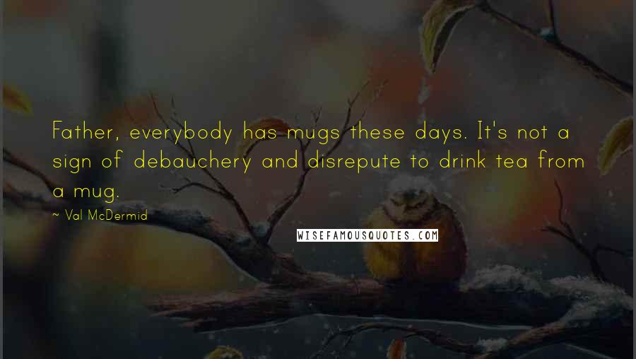 Val McDermid Quotes: Father, everybody has mugs these days. It's not a sign of debauchery and disrepute to drink tea from a mug.