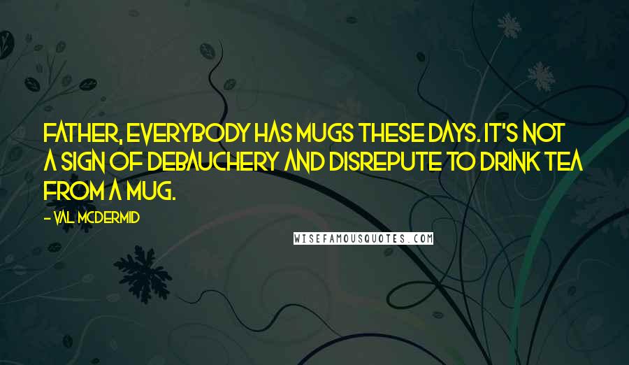 Val McDermid Quotes: Father, everybody has mugs these days. It's not a sign of debauchery and disrepute to drink tea from a mug.