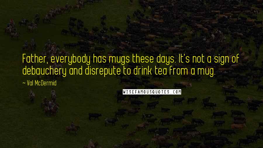 Val McDermid Quotes: Father, everybody has mugs these days. It's not a sign of debauchery and disrepute to drink tea from a mug.