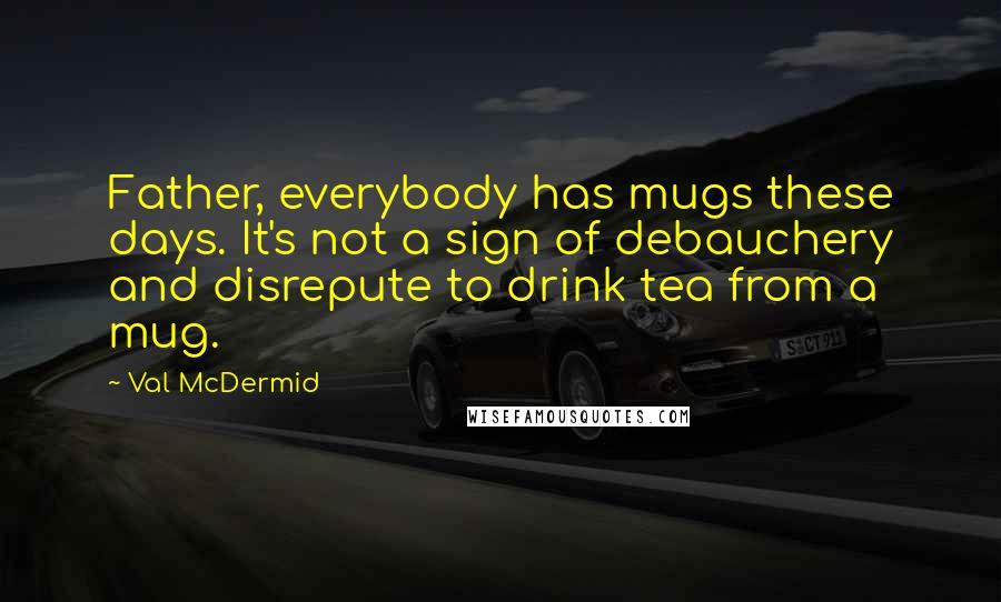 Val McDermid Quotes: Father, everybody has mugs these days. It's not a sign of debauchery and disrepute to drink tea from a mug.