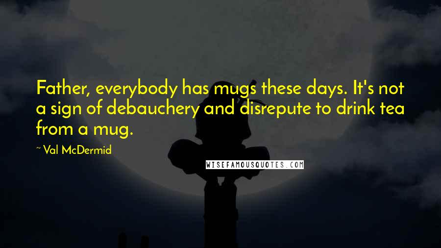 Val McDermid Quotes: Father, everybody has mugs these days. It's not a sign of debauchery and disrepute to drink tea from a mug.