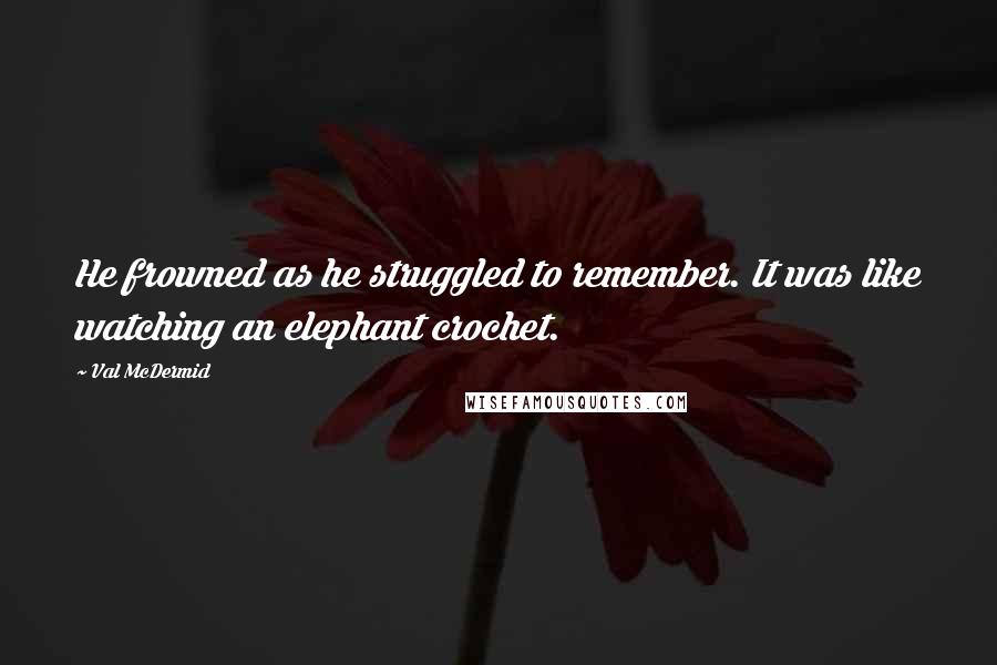 Val McDermid Quotes: He frowned as he struggled to remember. It was like watching an elephant crochet.