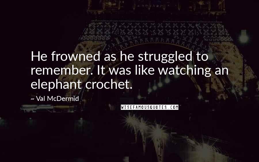 Val McDermid Quotes: He frowned as he struggled to remember. It was like watching an elephant crochet.