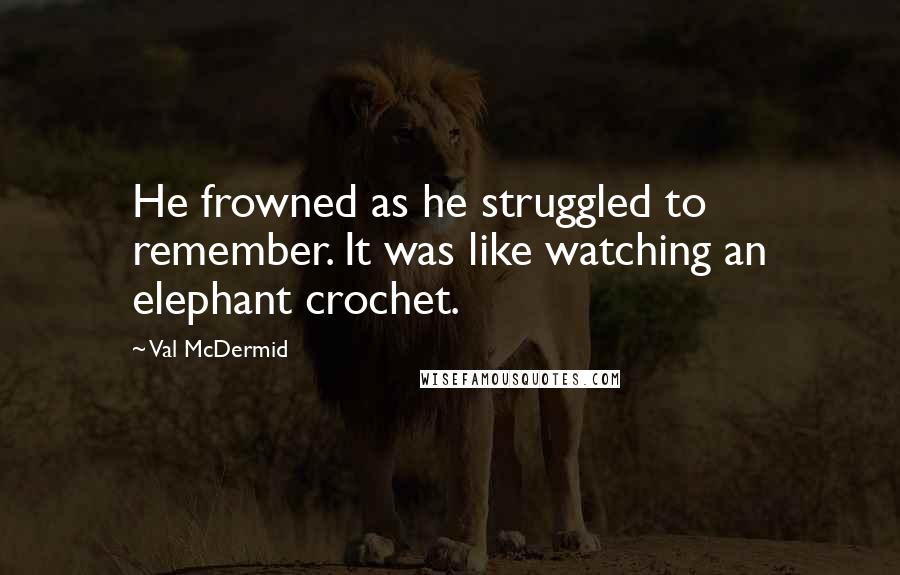 Val McDermid Quotes: He frowned as he struggled to remember. It was like watching an elephant crochet.