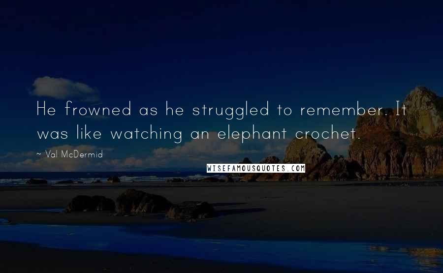 Val McDermid Quotes: He frowned as he struggled to remember. It was like watching an elephant crochet.