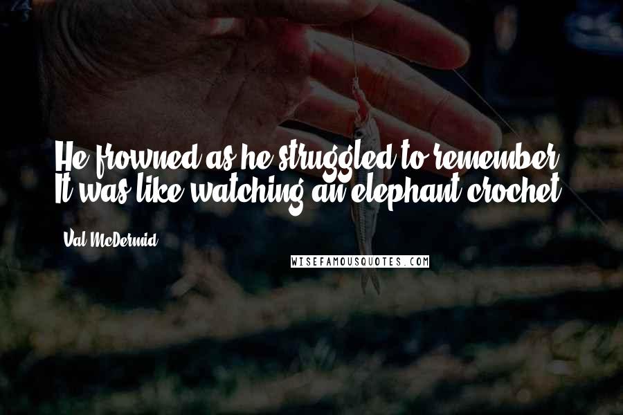 Val McDermid Quotes: He frowned as he struggled to remember. It was like watching an elephant crochet.