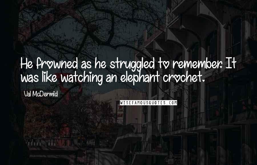 Val McDermid Quotes: He frowned as he struggled to remember. It was like watching an elephant crochet.