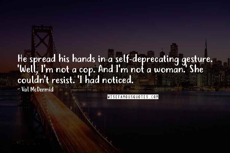 Val McDermid Quotes: He spread his hands in a self-deprecating gesture. 'Well, I'm not a cop. And I'm not a woman.' She couldn't resist. 'I had noticed.