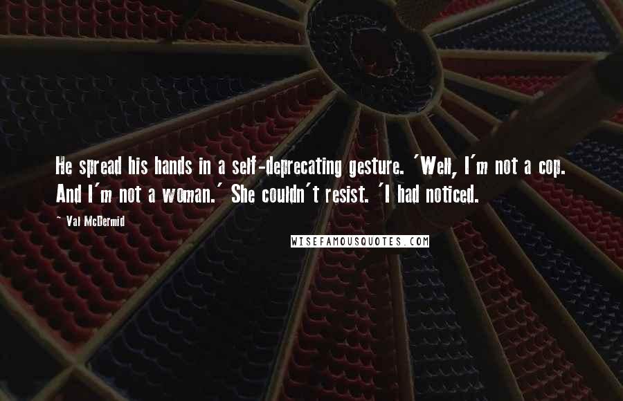 Val McDermid Quotes: He spread his hands in a self-deprecating gesture. 'Well, I'm not a cop. And I'm not a woman.' She couldn't resist. 'I had noticed.