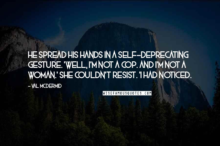 Val McDermid Quotes: He spread his hands in a self-deprecating gesture. 'Well, I'm not a cop. And I'm not a woman.' She couldn't resist. 'I had noticed.