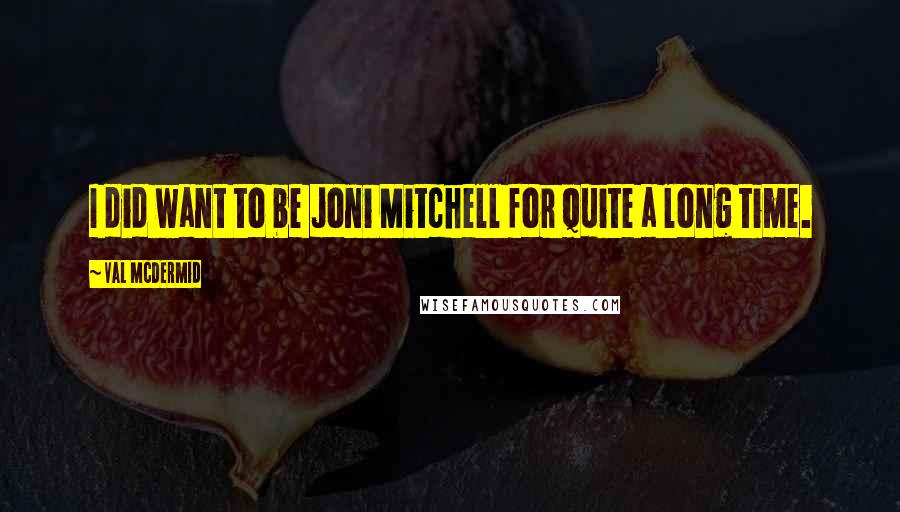 Val McDermid Quotes: I did want to be Joni Mitchell for quite a long time.