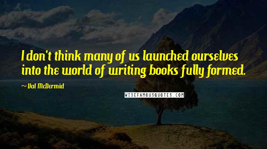 Val McDermid Quotes: I don't think many of us launched ourselves into the world of writing books fully formed.